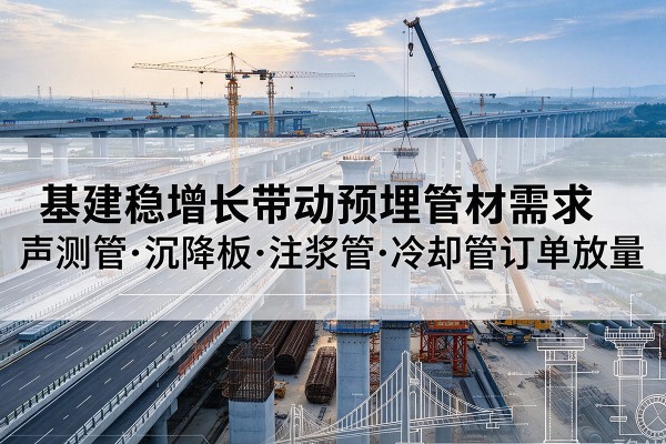敦化基建稳增长带动预埋监测管材需求,声测管、沉降板、注浆管订单持续放量